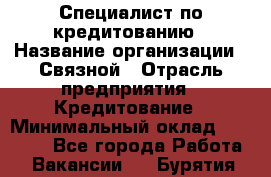 Специалист по кредитованию › Название организации ­ Связной › Отрасль предприятия ­ Кредитование › Минимальный оклад ­ 27 000 - Все города Работа » Вакансии   . Бурятия респ.